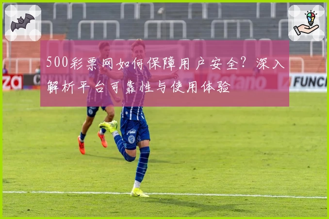 500彩票网如何保障用户安全?深入解析平台可靠性与使用体验