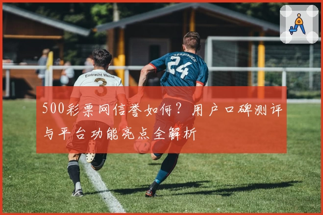 500彩票网信誉如何？用户口碑测评与平台功能亮点全解析