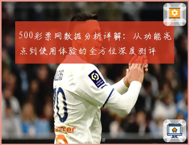 500彩票网数据分析详解：从功能亮点到使用体验的全方位深度测评