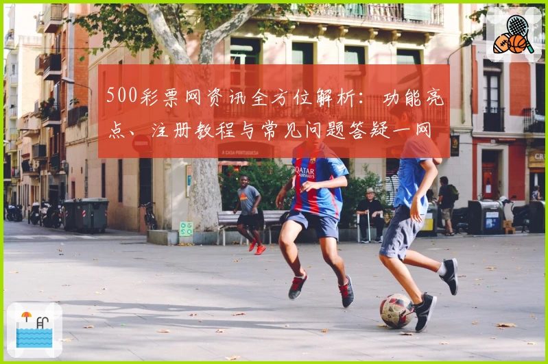 500彩票网资讯全方位解析:功能亮点、注册教程与常见问题答疑一网打尽
