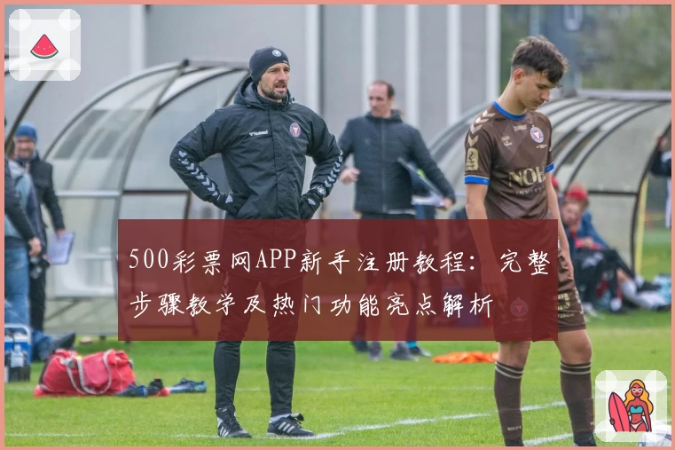 500彩票网APP新手注册教程:完整步骤教学及热门功能亮点解析