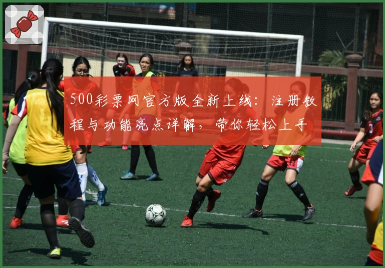 500彩票网官方版全新上线：注册教程与功能亮点详解，带你轻松上手