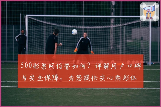 500彩票网信誉如何?详解用户口碑与安全保障,为您提供安心购彩体验
