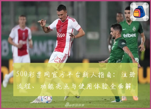 500彩票网官方平台新人指南：注册流程、功能亮点与使用体验全面解析