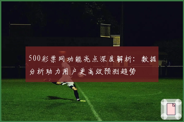 500彩票网功能亮点深度解析:数据分析助力用户更高效预测趋势