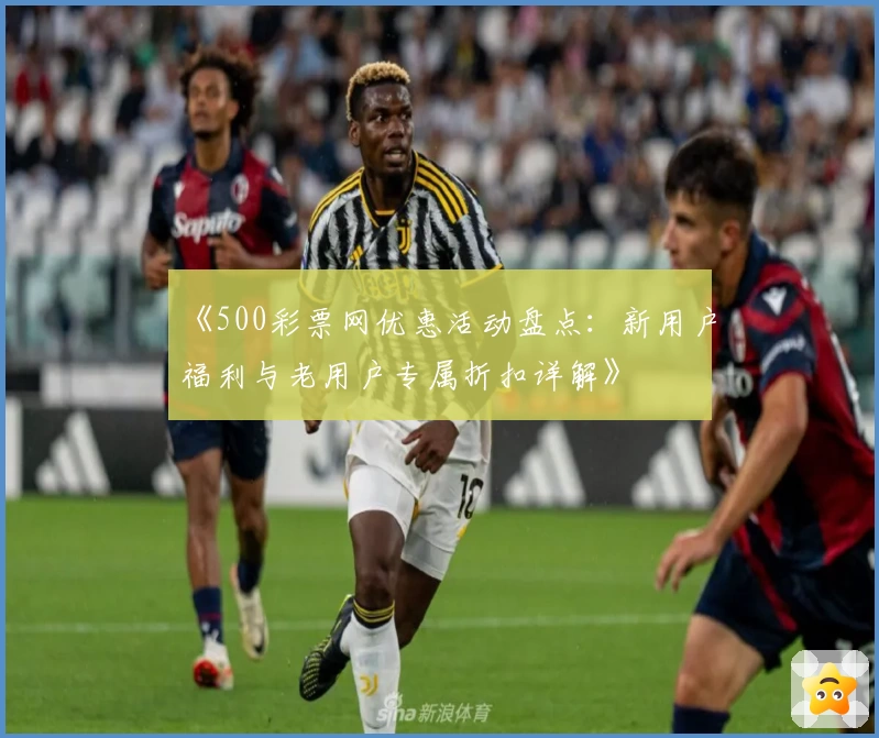 《500彩票网优惠活动盘点：新用户福利与老用户专属折扣详解》