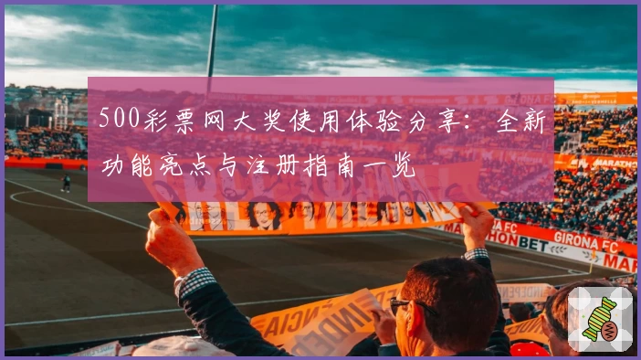 500彩票网大奖使用体验分享:全新功能亮点与注册指南一览