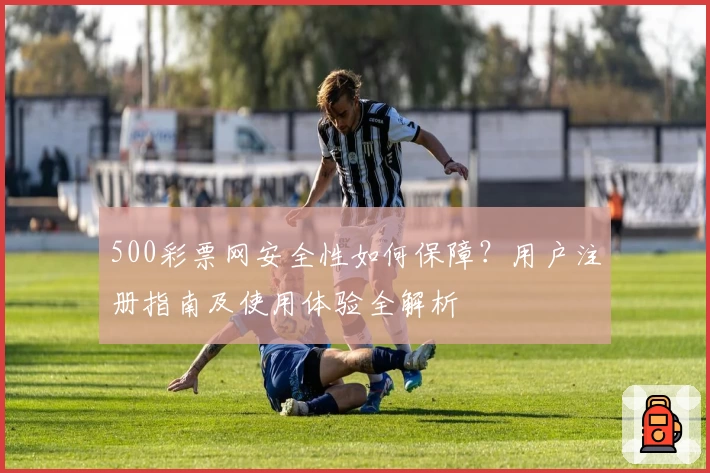 500彩票网安全性如何保障？用户注册指南及使用体验全解析