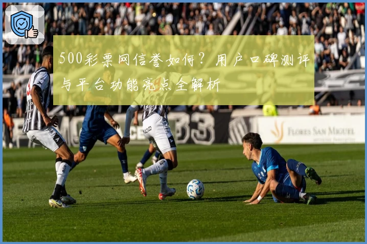 500彩票网信誉如何？用户口碑测评与平台功能亮点全解析