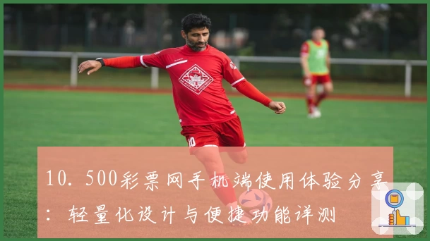 10. 500彩票网手机端使用体验分享：轻量化设计与便捷功能详测