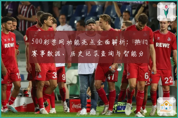 500彩票网功能亮点全面解析：热门赛事数据、历史记录查询与智能分析助手