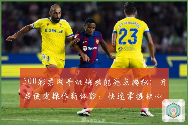 500彩票网手机端功能亮点揭秘：开启便捷操作新体验，快速掌握核心玩法