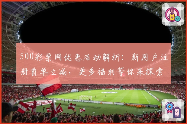 500彩票网优惠活动解析：新用户注册首单立减，更多福利等你来探索