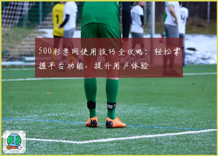 500彩票网使用技巧全攻略:轻松掌握平台功能,提升用户体验