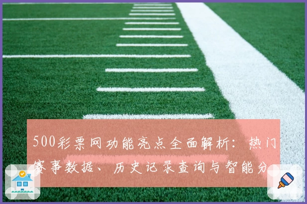 500彩票网功能亮点全面解析：热门赛事数据、历史记录查询与智能分析助手
