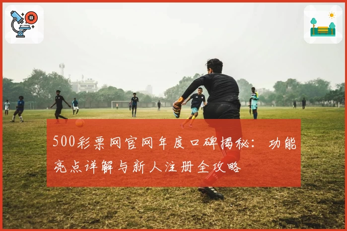 500彩票网官网年度口碑揭秘:功能亮点详解与新人注册全攻略