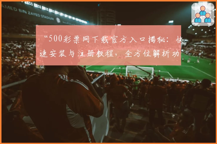 “500彩票网下载官方入口揭秘:快速安装与注册教程,全方位解析功能亮点”