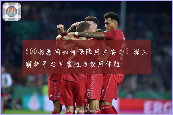 500彩票网如何保障用户安全?深入解析平台可靠性与使用体验