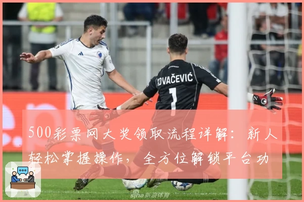 500彩票网大奖领取流程详解：新人轻松掌握操作，全方位解锁平台功能亮点