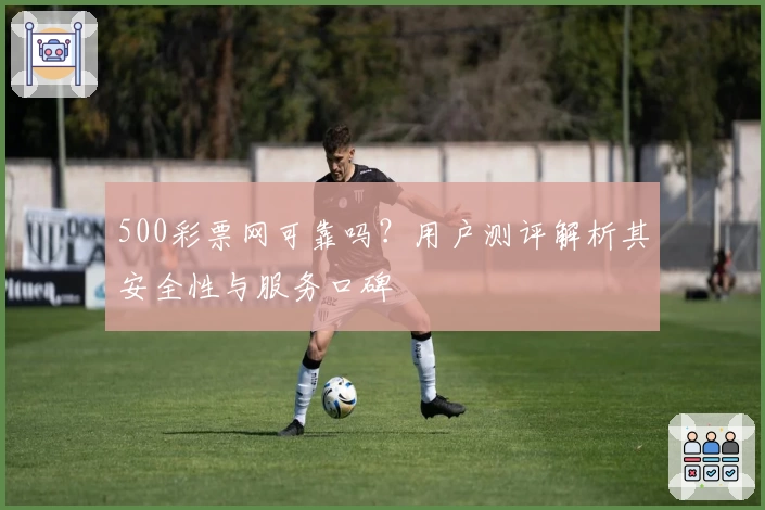 500彩票网可靠吗?用户测评解析其安全性与服务口碑