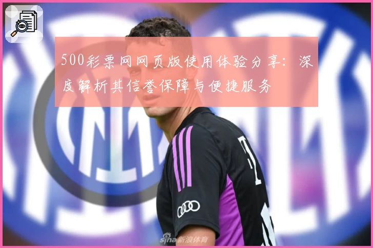 500彩票网网页版使用体验分享：深度解析其信誉保障与便捷服务
