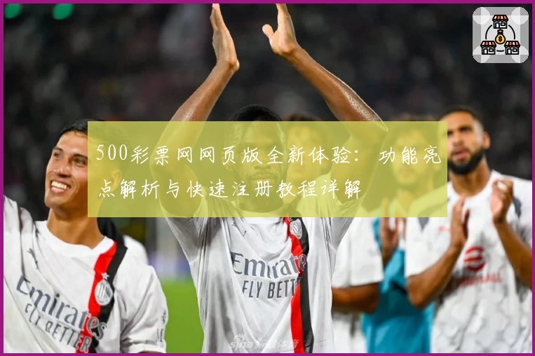 500彩票网网页版全新体验：功能亮点解析与快速注册教程详解