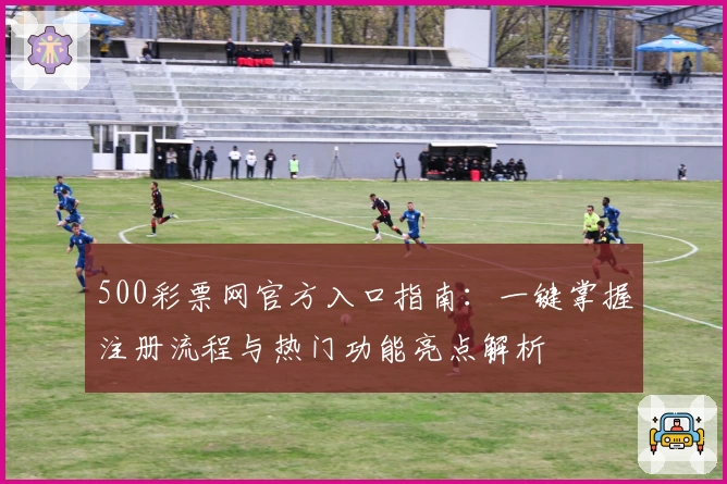 500彩票网官方入口指南:一键掌握注册流程与热门功能亮点解析
