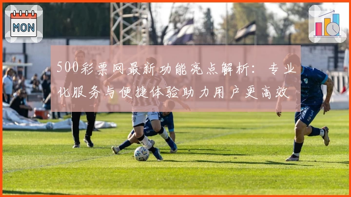 500彩票网最新功能亮点解析：专业化服务与便捷体验助力用户更高效捕捉资讯