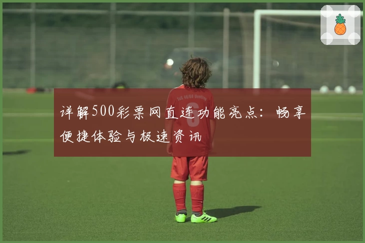 详解500彩票网直连功能亮点:畅享便捷体验与极速资讯