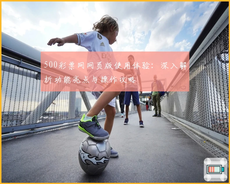 500彩票网网页版使用体验:深入解析功能亮点与操作攻略