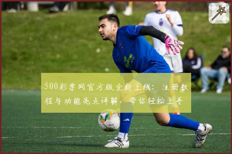 500彩票网官方版全新上线：注册教程与功能亮点详解，带你轻松上手