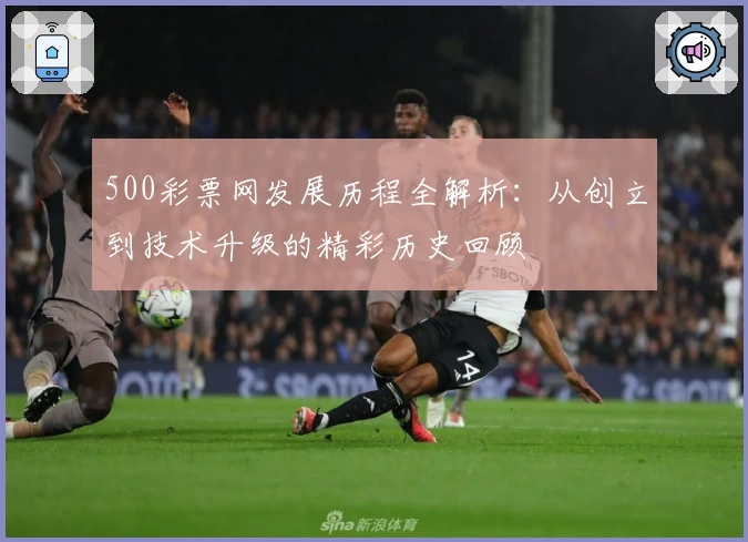 500彩票网发展历程全解析：从创立到技术升级的精彩历史回顾