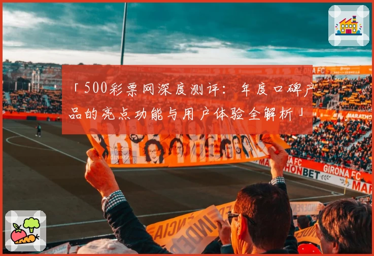 「500彩票网深度测评：年度口碑产品的亮点功能与用户体验全解析」