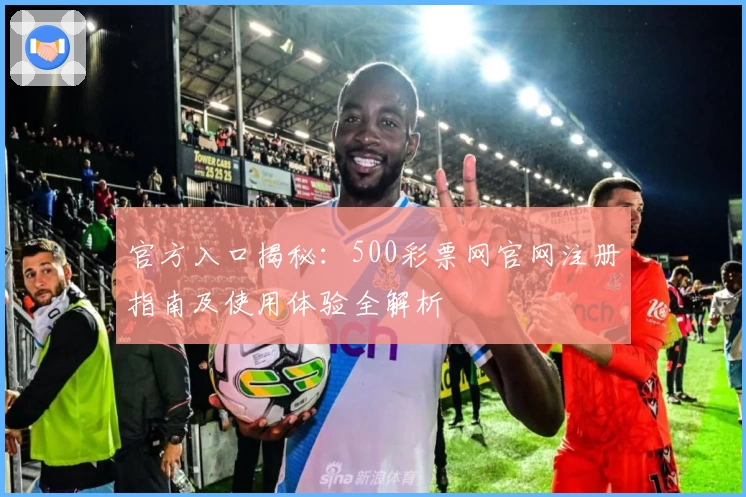 官方入口揭秘:500彩票网官网注册指南及使用体验全解析