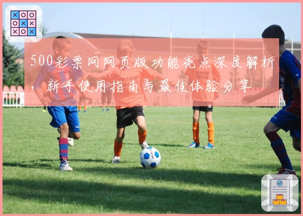 500彩票网网页版功能亮点深度解析，新手使用指南与最佳体验分享