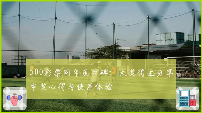 500彩票网年度口碑:大奖得主分享中奖心得与使用体验