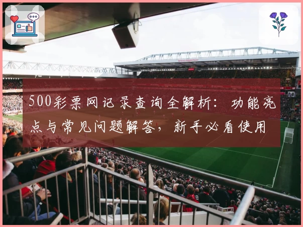 500彩票网记录查询全解析：功能亮点与常见问题解答，新手必看使用指南