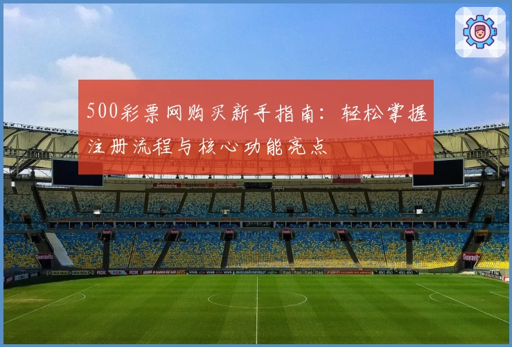 500彩票网购买新手指南：轻松掌握注册流程与核心功能亮点