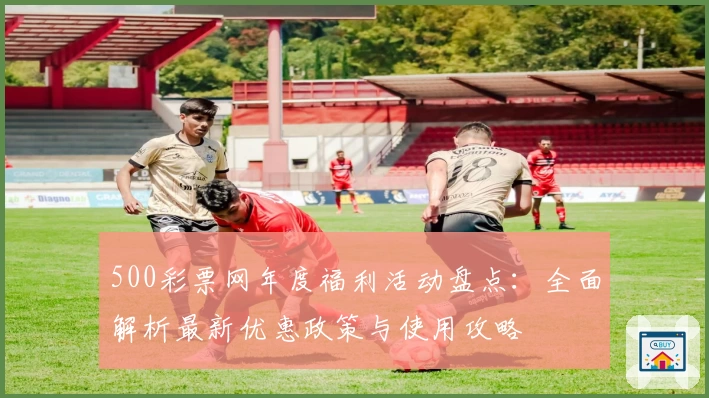500彩票网年度福利活动盘点:全面解析最新优惠政策与使用攻略